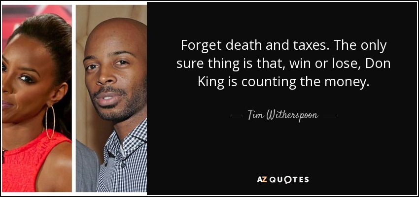 Forget death and taxes. The only sure thing is that, win or lose, Don King is counting the money. - Tim Witherspoon
