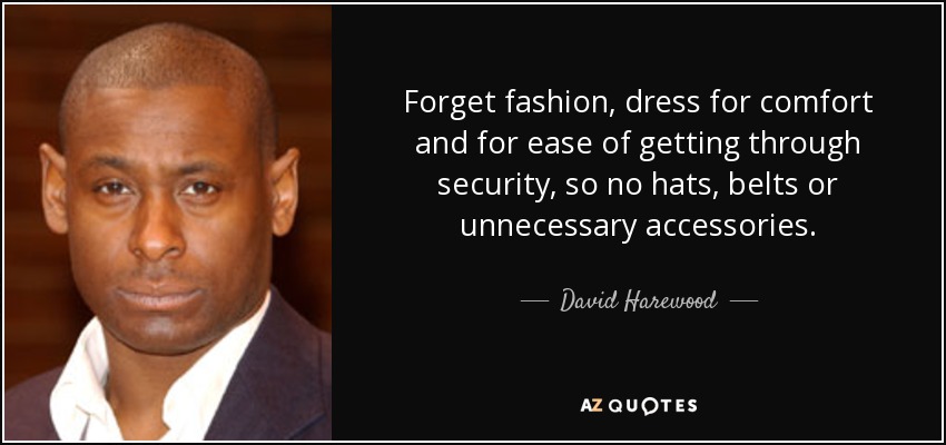 Forget fashion, dress for comfort and for ease of getting through security, so no hats, belts or unnecessary accessories. - David Harewood