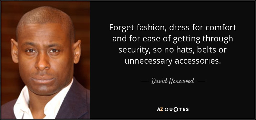 Forget fashion, dress for comfort and for ease of getting through security, so no hats, belts or unnecessary accessories. - David Harewood