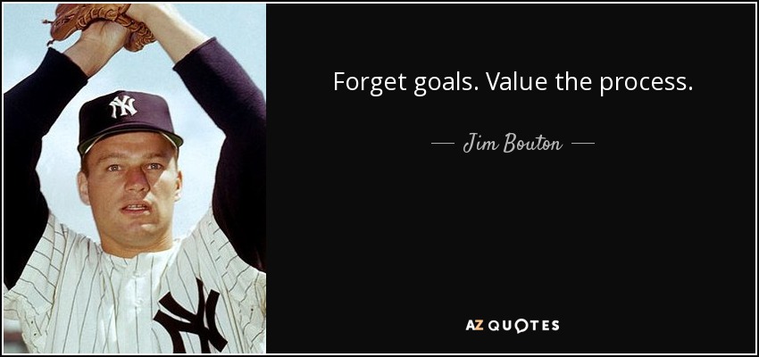 Forget goals. Value the process. - Jim Bouton
