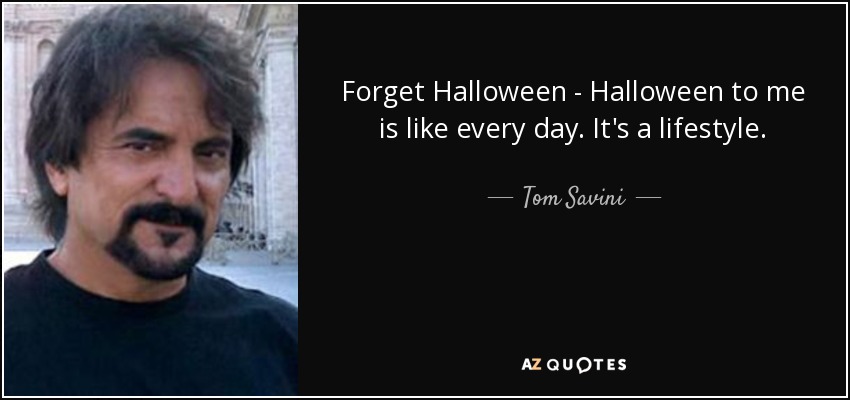 Forget Halloween - Halloween to me is like every day. It's a lifestyle. - Tom Savini