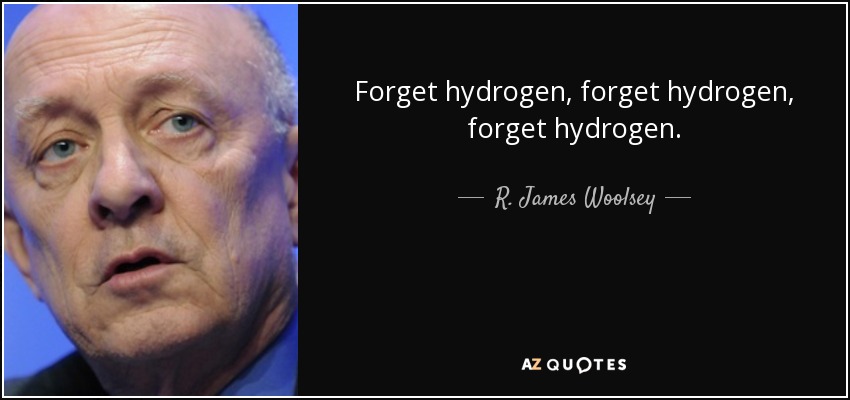 Forget hydrogen, forget hydrogen, forget hydrogen. - R. James Woolsey, Jr.