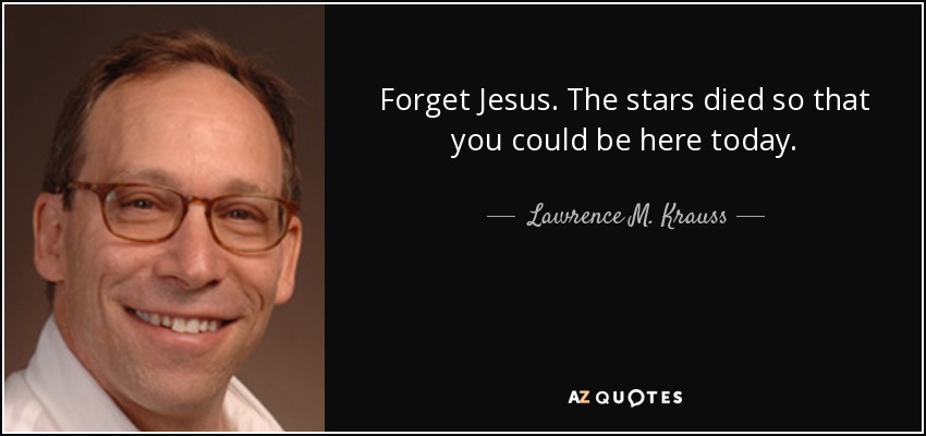 Forget Jesus. The stars died so that you could be here today. - Lawrence M. Krauss