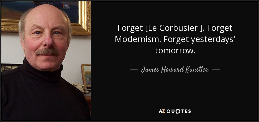Forget [Le Corbusier ]. Forget Modernism. Forget yesterdays' tomorrow. - James Howard Kunstler