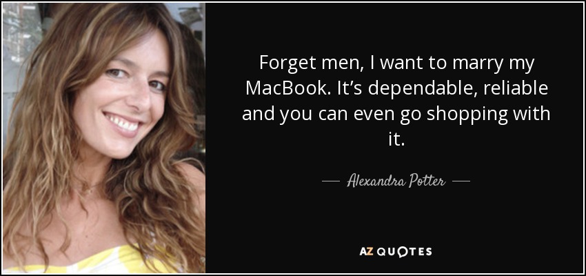 Forget men, I want to marry my MacBook. It’s dependable, reliable and you can even go shopping with it. - Alexandra Potter