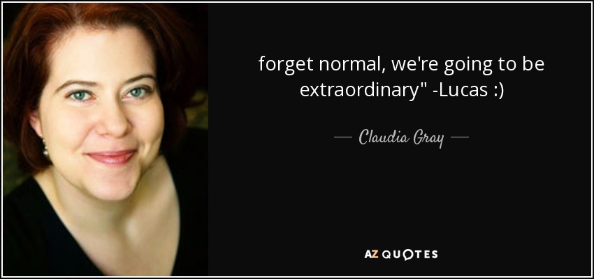 forget normal, we're going to be extraordinary
