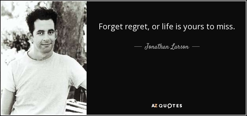 Forget regret, or life is yours to miss. - Jonathan Larson