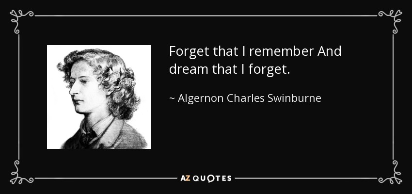 Forget that I remember And dream that I forget. - Algernon Charles Swinburne