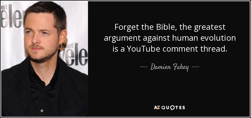 Forget the Bible, the greatest argument against human evolution is a YouTube comment thread. - Damien Fahey