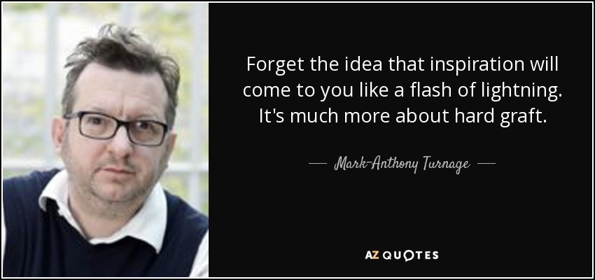 Forget the idea that inspiration will come to you like a flash of lightning. It's much more about hard graft. - Mark-Anthony Turnage