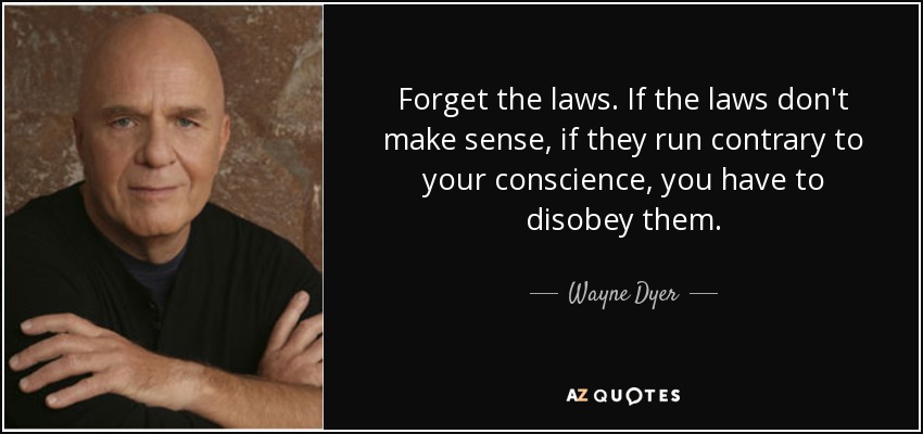 Forget the laws. If the laws don't make sense, if they run contrary to your conscience, you have to disobey them. - Wayne Dyer