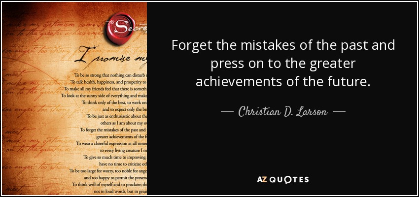 Forget the mistakes of the past and press on to the greater achievements of the future. - Christian D. Larson