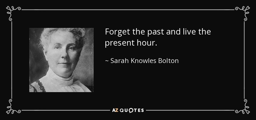 Forget the past and live the present hour. - Sarah Knowles Bolton