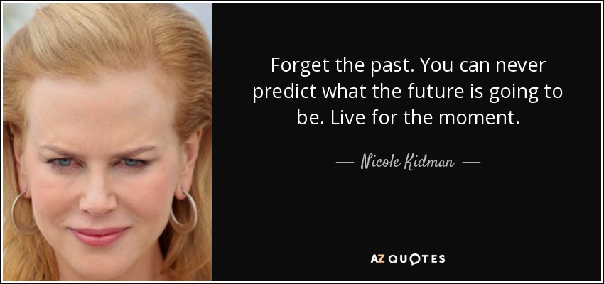 Forget the past. You can never predict what the future is going to be. Live for the moment. - Nicole Kidman