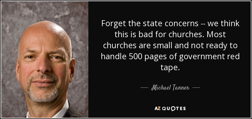 Forget the state concerns -- we think this is bad for churches. Most churches are small and not ready to handle 500 pages of government red tape. - Michael Tanner