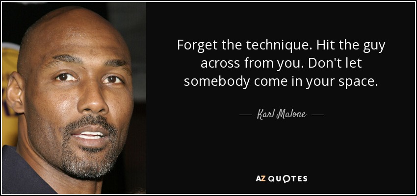 Forget the technique. Hit the guy across from you. Don't let somebody come in your space. - Karl Malone