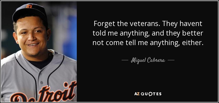 Forget the veterans. They havent told me anything, and they better not come tell me anything, either. - Miguel Cabrera