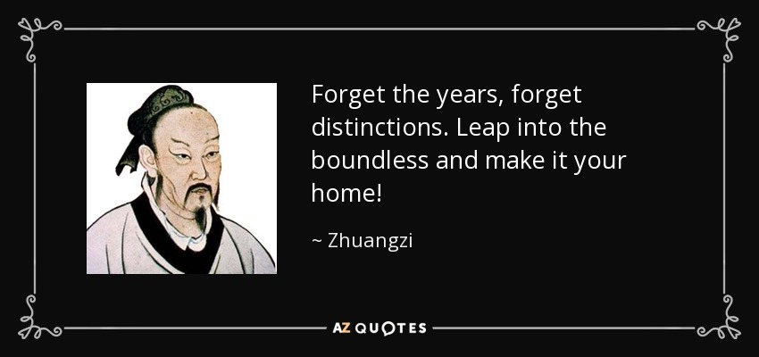 Forget the years, forget distinctions. Leap into the boundless and make it your home! - Zhuangzi