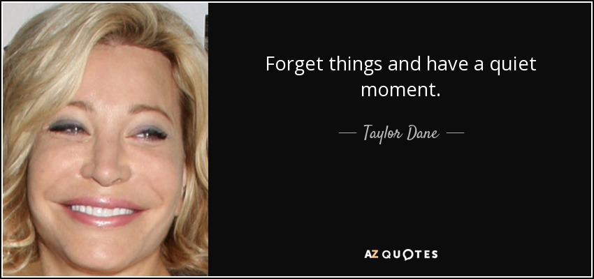Forget things and have a quiet moment. - Taylor Dane