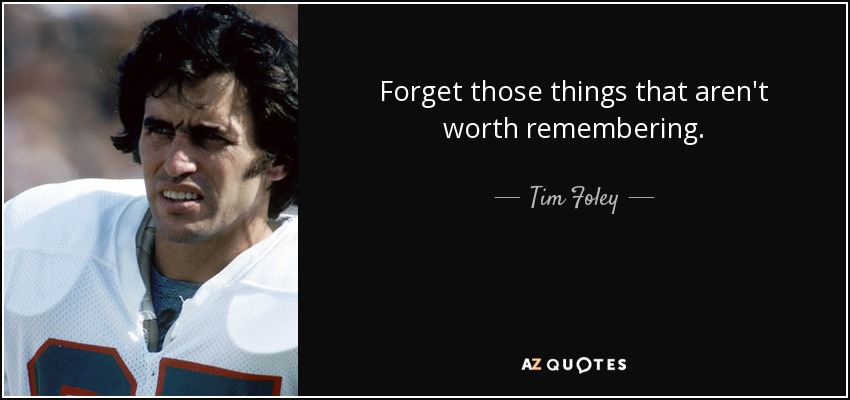 Forget those things that aren't worth remembering. - Tim Foley