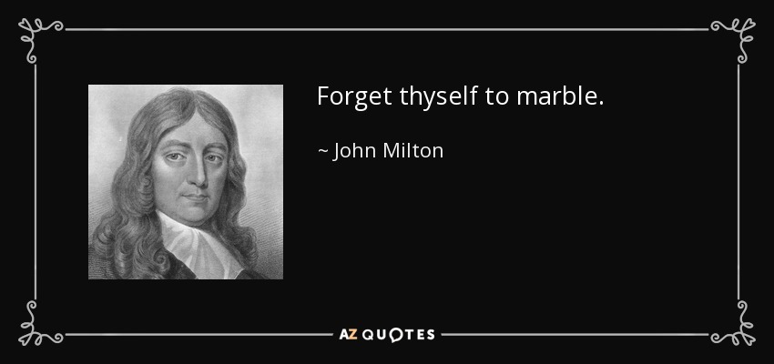 Forget thyself to marble. - John Milton