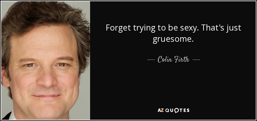 Forget trying to be sexy. That's just gruesome. - Colin Firth