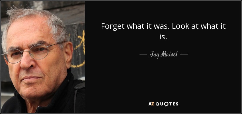 Forget what it was. Look at what it is. - Jay Maisel