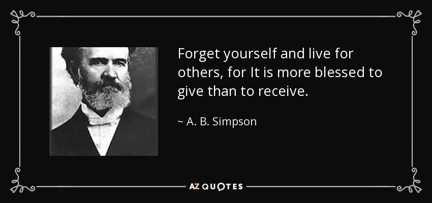 Forget yourself and live for others, for It is more blessed to give than to receive. - A. B. Simpson