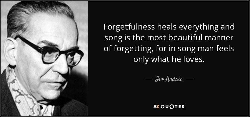 Forgetfulness heals everything and song is the most beautiful manner of forgetting, for in song man feels only what he loves. - Ivo Andric