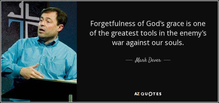 Forgetfulness of God's grace is one of the greatest tools in the enemy's war against our souls. - Mark Dever