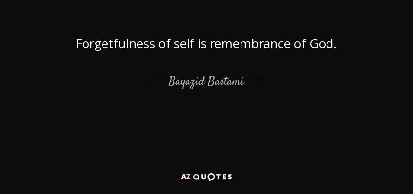 Forgetfulness of self is remembrance of God. - Bayazid Bastami
