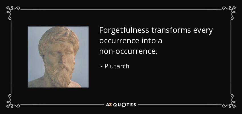 Forgetfulness transforms every occurrence into a non-occurrence. - Plutarch