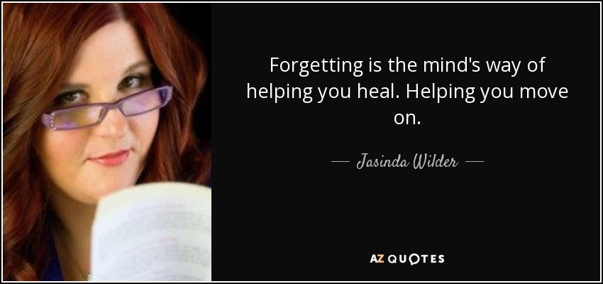Forgetting is the mind's way of helping you heal. Helping you move on. - Jasinda Wilder