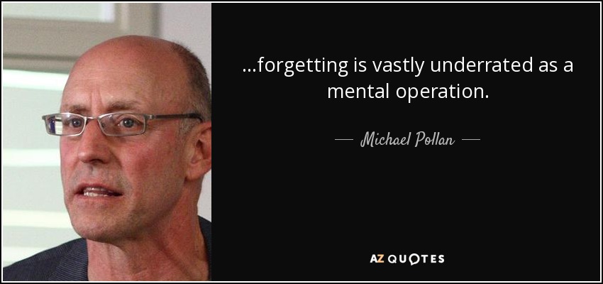 ...forgetting is vastly underrated as a mental operation. - Michael Pollan
