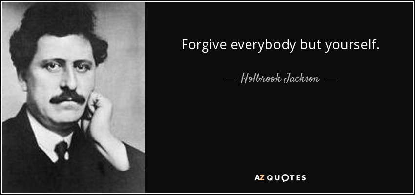 Forgive everybody but yourself. - Holbrook Jackson