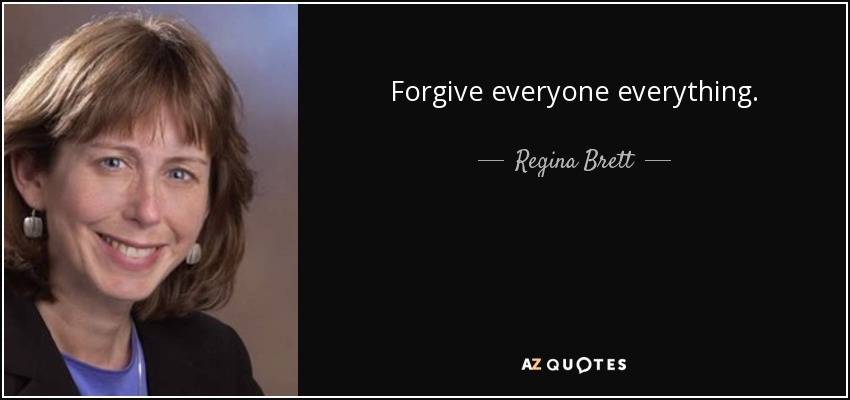 Forgive everyone everything. - Regina Brett