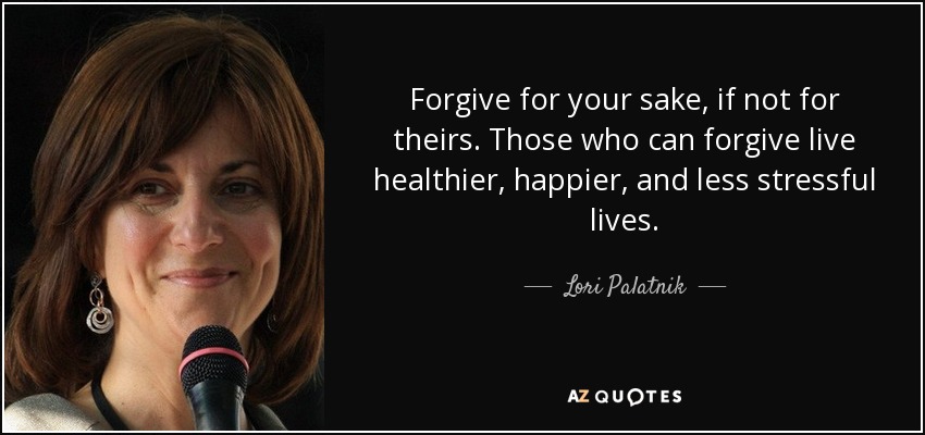 Forgive for your sake, if not for theirs. Those who can forgive live healthier, happier, and less stressful lives. - Lori Palatnik