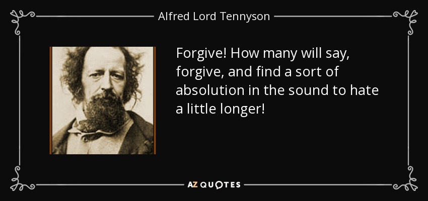 Forgive! How many will say, forgive, and find a sort of absolution in the sound to hate a little longer! - Alfred Lord Tennyson