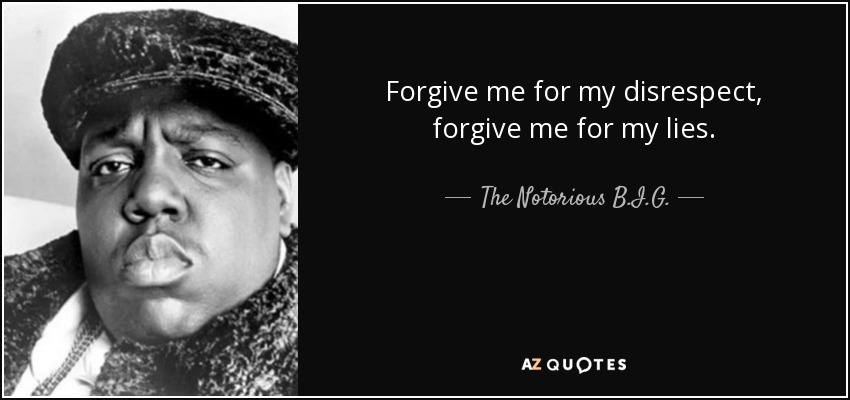 Forgive me for my disrespect, forgive me for my lies. - The Notorious B.I.G.