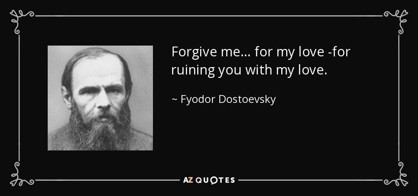 Forgive me... for my love -for ruining you with my love. - Fyodor Dostoevsky