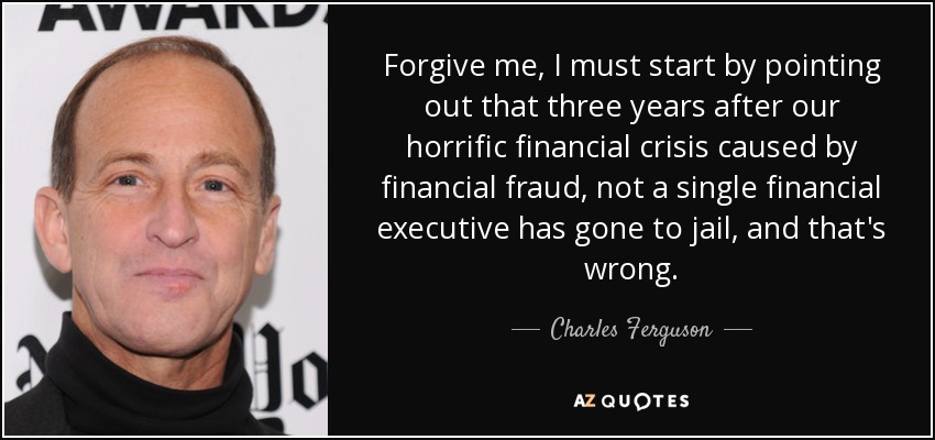 Forgive me, I must start by pointing out that three years after our horrific financial crisis caused by financial fraud, not a single financial executive has gone to jail, and that's wrong. - Charles Ferguson
