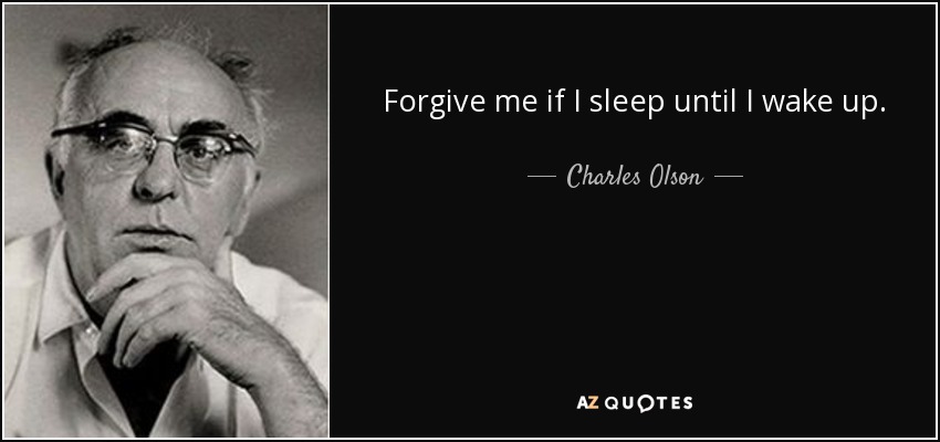 Forgive me if I sleep until I wake up. - Charles Olson