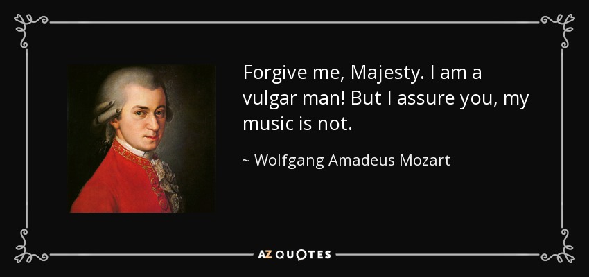 Forgive me, Majesty. I am a vulgar man! But I assure you, my music is not. - Wolfgang Amadeus Mozart