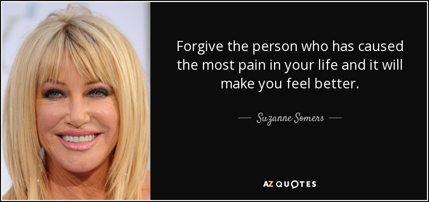 Forgive the person who has caused the most pain in your life and it will make you feel better. - Suzanne Somers