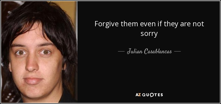 Forgive them even if they are not sorry - Julian Casablancas
