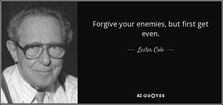 Forgive your enemies, but first get even. - Lester Cole
