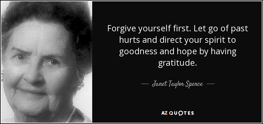 Forgive yourself first. Let go of past hurts and direct your spirit to goodness and hope by having gratitude. - Janet Taylor Spence