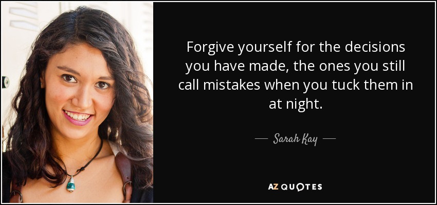 Forgive yourself for the decisions you have made, the ones you still call mistakes when you tuck them in at night. - Sarah Kay