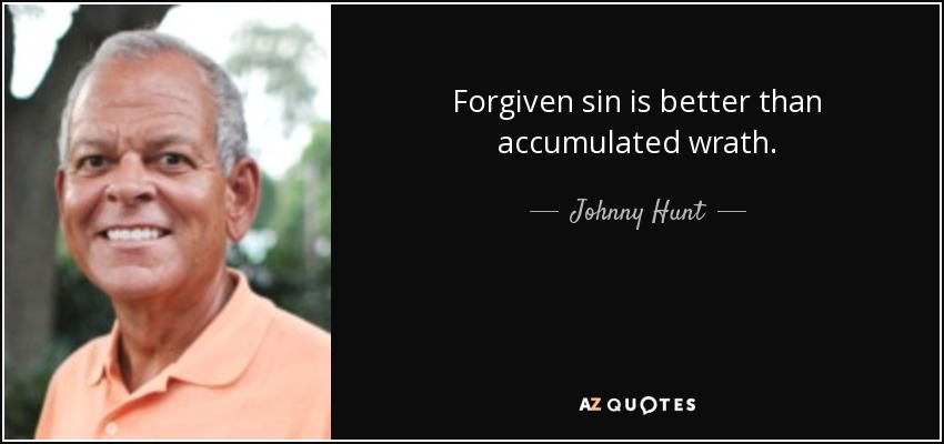 Forgiven sin is better than accumulated wrath. - Johnny Hunt