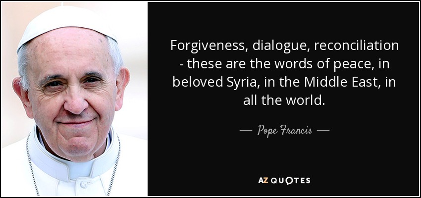 Forgiveness, dialogue, reconciliation - these are the words of peace, in beloved Syria, in the Middle East, in all the world. - Pope Francis